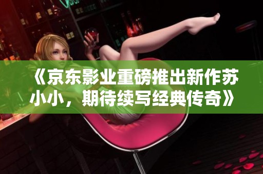 《京东影业重磅推出新作苏小小，期待续写经典传奇》