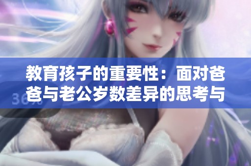教育孩子的重要性：面对爸爸与老公岁数差异的思考与指导