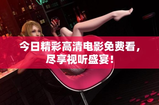 今日精彩高清电影免费看，尽享视听盛宴！