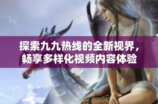 探索九九热线的全新视界，畅享多样化视频内容体验