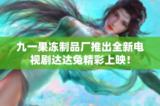 九一果冻制品厂推出全新电视剧达达兔精彩上映！