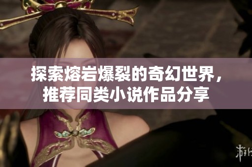 探索熔岩爆裂的奇幻世界，推荐同类小说作品分享