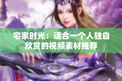 宅家时光：适合一个人独自欣赏的视频素材推荐