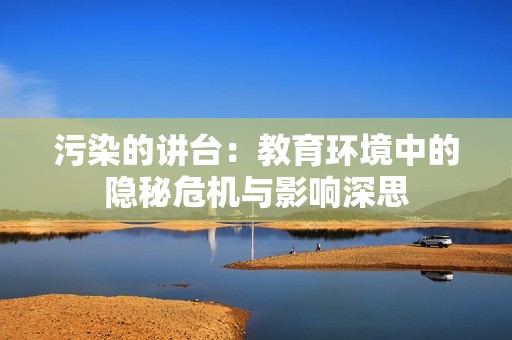 污染的讲台：教育环境中的隐秘危机与影响深思