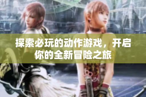 探索必玩的动作游戏，开启你的全新冒险之旅
