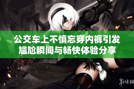 公交车上不慎忘穿内裤引发尴尬瞬间与畅快体验分享