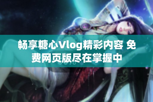 畅享糖心Vlog精彩内容 免费网页版尽在掌握中