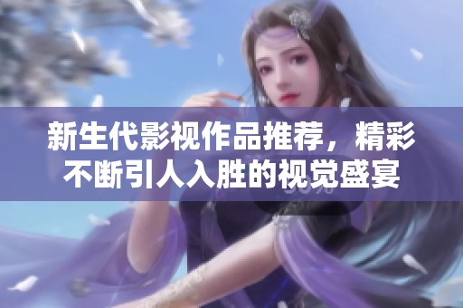 新生代影视作品推荐，精彩不断引人入胜的视觉盛宴