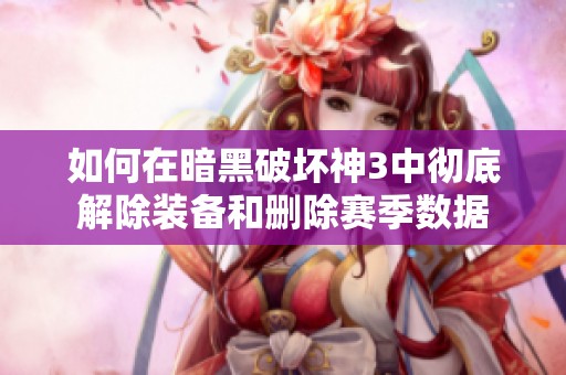 如何在暗黑破坏神3中彻底解除装备和删除赛季数据