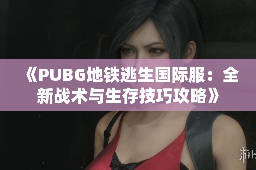 《PUBG地铁逃生国际服：全新战术与生存技巧攻略》