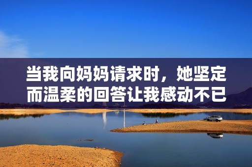 当我向妈妈请求时，她坚定而温柔的回答让我感动不已