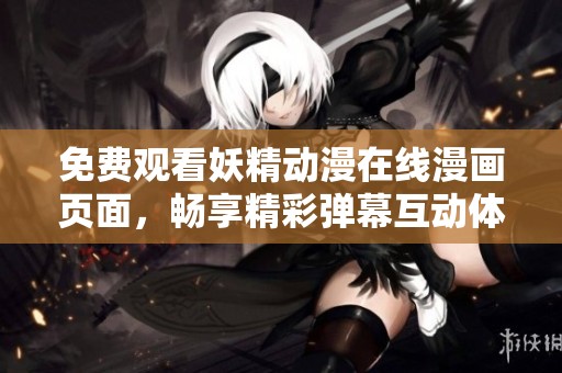 免费观看妖精动漫在线漫画页面，畅享精彩弹幕互动体验