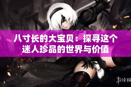八寸长的大宝贝：探寻这个迷人珍品的世界与价值