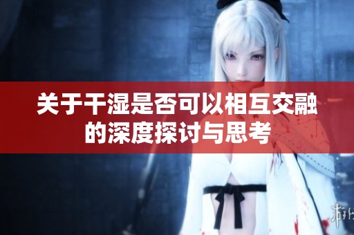 关于干湿是否可以相互交融的深度探讨与思考