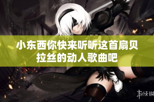 小东西你快来听听这首扇贝拉丝的动人歌曲吧