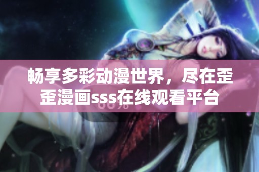 畅享多彩动漫世界，尽在歪歪漫画sss在线观看平台