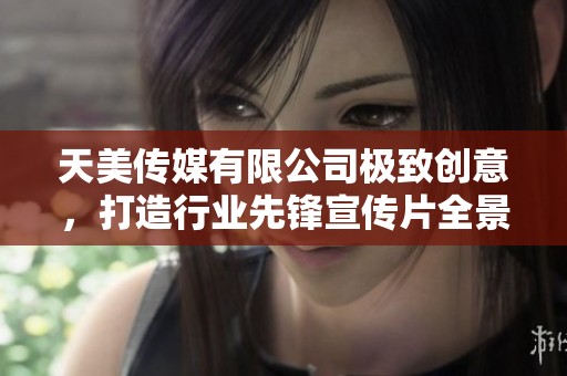 天美传媒有限公司极致创意，打造行业先锋宣传片全景展示