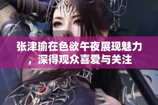 张津瑜在色欲午夜展现魅力，深得观众喜爱与关注