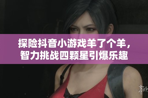 探险抖音小游戏羊了个羊，智力挑战四颗星引爆乐趣