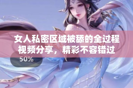 女人私密区域被舔的全过程视频分享，精彩不容错过