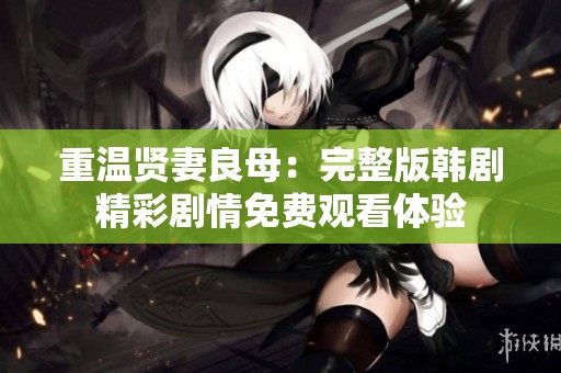 重温贤妻良母：完整版韩剧精彩剧情免费观看体验