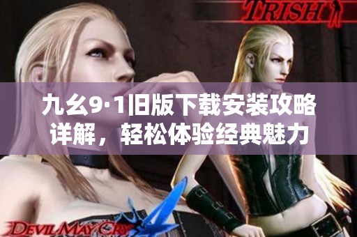 九幺9·1旧版下载安装攻略详解，轻松体验经典魅力
