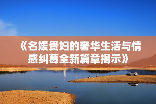 《名媛贵妇的奢华生活与情感纠葛全新篇章揭示》