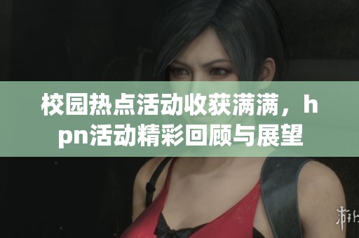 校园热点活动收获满满，hpn活动精彩回顾与展望