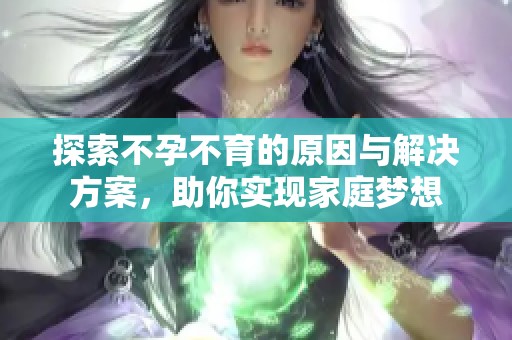 探索不孕不育的原因与解决方案，助你实现家庭梦想