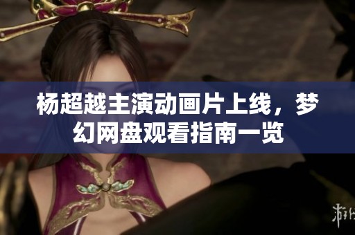杨超越主演动画片上线，梦幻网盘观看指南一览