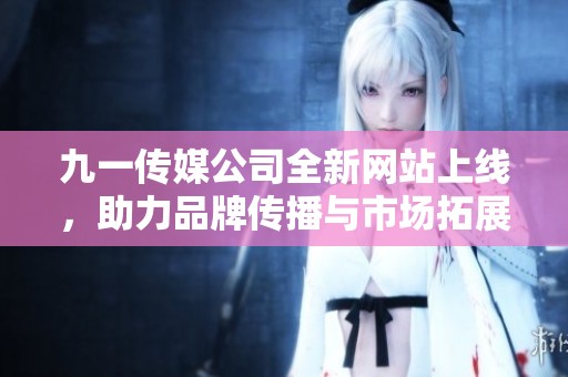 九一传媒公司全新网站上线，助力品牌传播与市场拓展