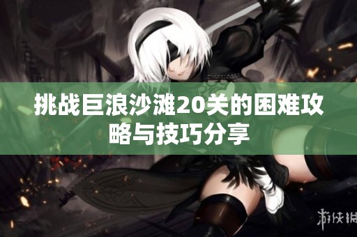 挑战巨浪沙滩20关的困难攻略与技巧分享