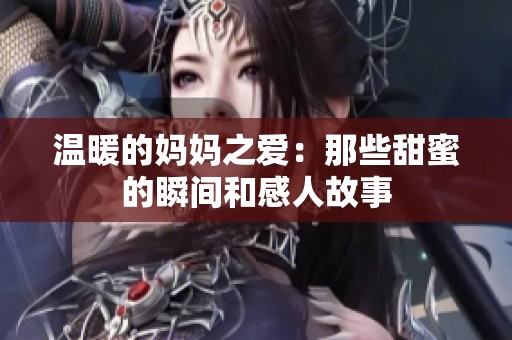温暖的妈妈之爱：那些甜蜜的瞬间和感人故事