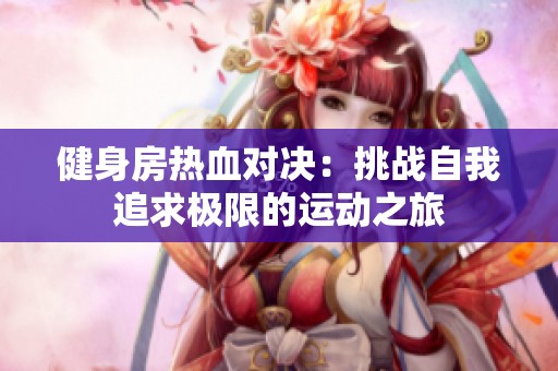 健身房热血对决：挑战自我追求极限的运动之旅