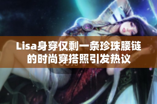Lisa身穿仅剩一条珍珠腰链的时尚穿搭照引发热议