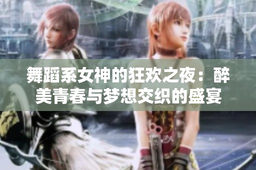 舞蹈系女神的狂欢之夜：醉美青春与梦想交织的盛宴