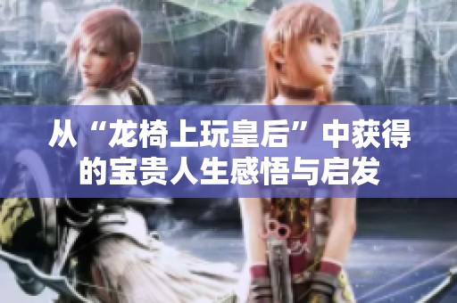 从“龙椅上玩皇后”中获得的宝贵人生感悟与启发