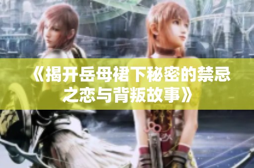 《揭开岳母裙下秘密的禁忌之恋与背叛故事》