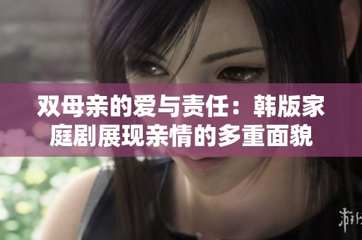 双母亲的爱与责任：韩版家庭剧展现亲情的多重面貌