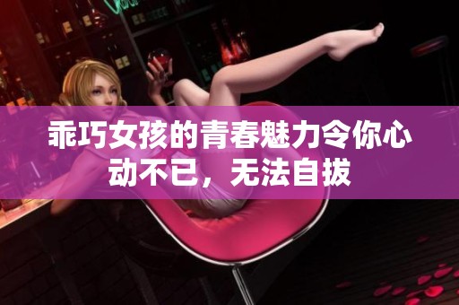 乖巧女孩的青春魅力令你心动不已，无法自拔