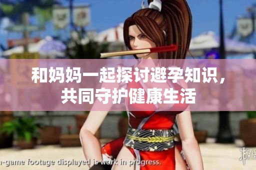 和妈妈一起探讨避孕知识，共同守护健康生活