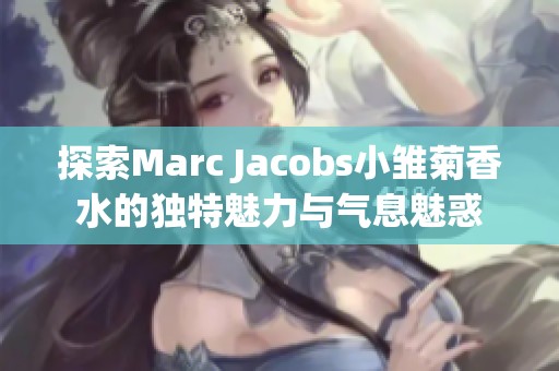 探索Marc Jacobs小雏菊香水的独特魅力与气息魅惑