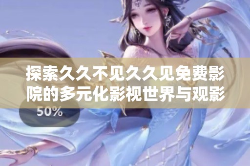 探索久久不见久久见免费影院的多元化影视世界与观影体验