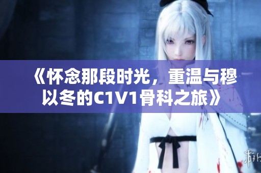 《怀念那段时光，重温与穆以冬的C1V1骨科之旅》