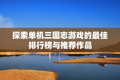 探索单机三国志游戏的最佳排行榜与推荐作品