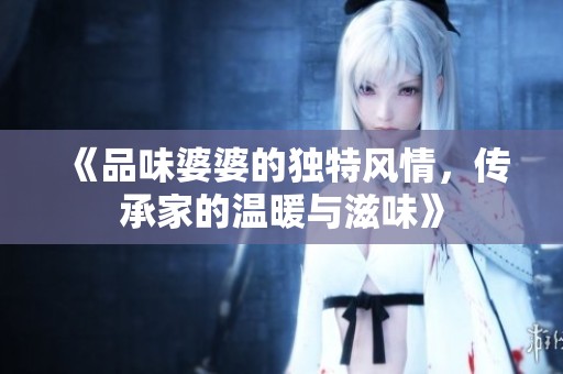 《品味婆婆的独特风情，传承家的温暖与滋味》