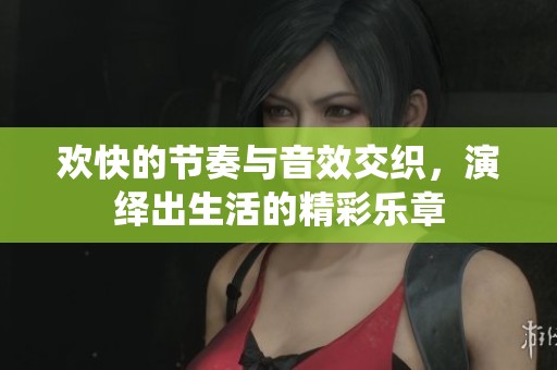 欢快的节奏与音效交织，演绎出生活的精彩乐章