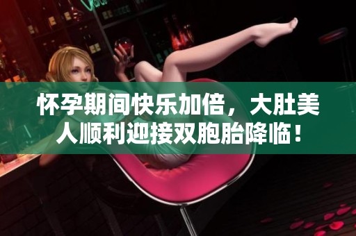 怀孕期间快乐加倍，大肚美人顺利迎接双胞胎降临！
