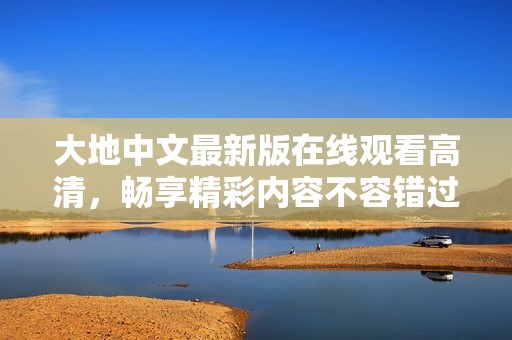 大地中文最新版在线观看高清，畅享精彩内容不容错过