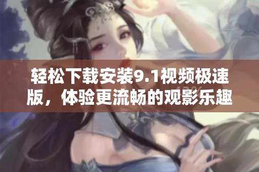 轻松下载安装9.1视频极速版，体验更流畅的观影乐趣
